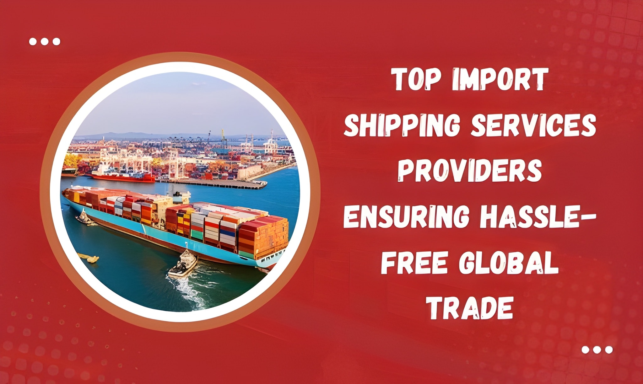 Top Import Shipping Services Providers Ensuring Hassle-Free Global Trade